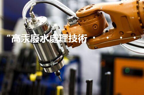 “高汞廢水處理技術，綠色環(huán)保新篇章”